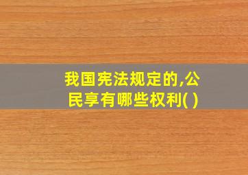 我国宪法规定的,公民享有哪些权利( )